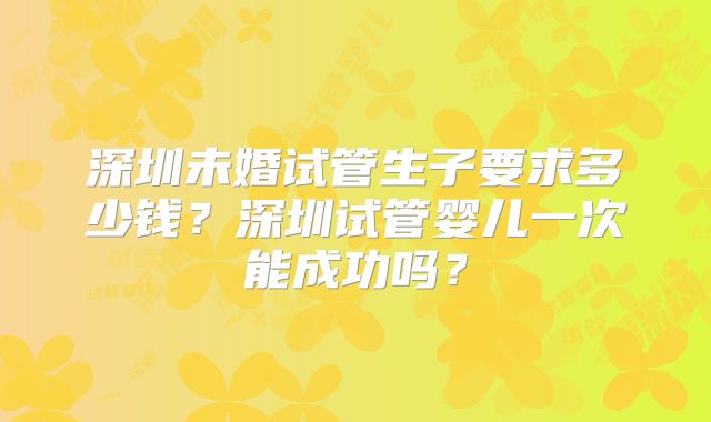 深圳未婚试管生子要求多少钱？深圳试管婴儿一次能成功吗？