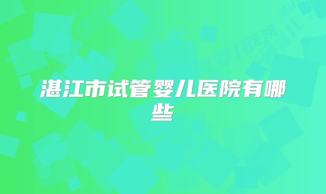 湛江市试管婴儿医院有哪些