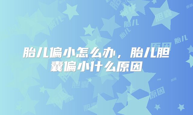 胎儿偏小怎么办,胎儿胆囊偏小什么原因
