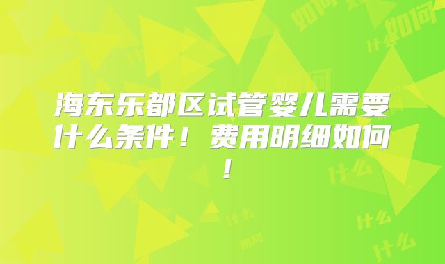 海东乐都区试管婴儿需要什么条件！费用明细如何！