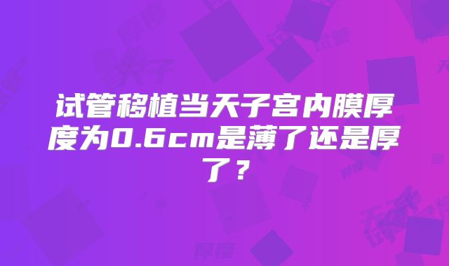 试管移植当天子宫内膜厚度为0.6cm是薄了还是厚了?