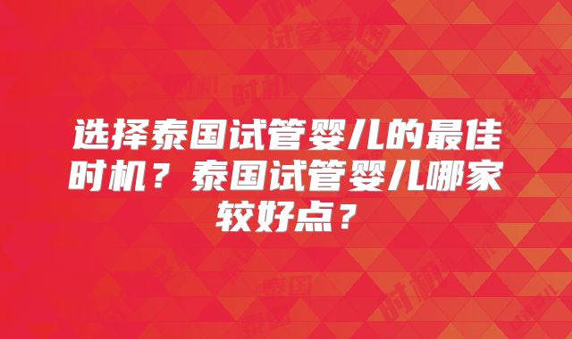 选择泰国试管婴儿的最佳时机?泰国试管婴儿哪家较好点?
