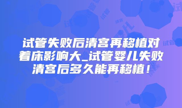 试管失败后清宫再移植对着床影响大_试管婴儿失败清宫后多久能再移植！