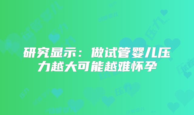 研究显示:做试管婴儿压力越大可能越难怀孕