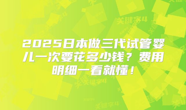2025日本做三代试管婴儿一次要花多少钱？费用明细一看就懂！