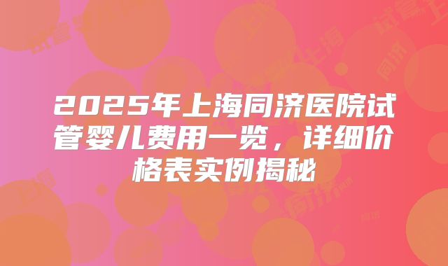 2025年上海同济医院试管婴儿费用一览,详细价格表实例揭秘