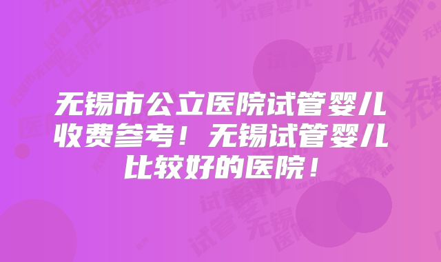 无锡市公立医院试管婴儿收费参考!无锡试管婴儿比较好的医院!