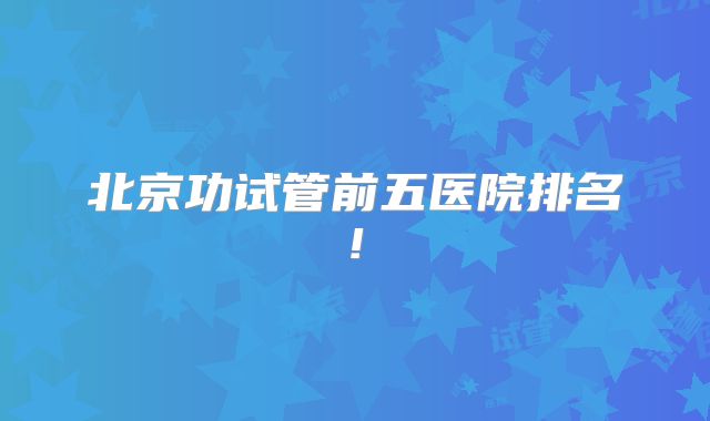 北京功试管前五医院排名!