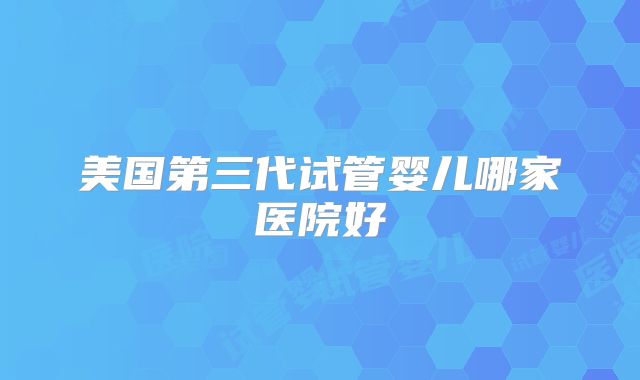 美国第三代试管婴儿哪家医院好