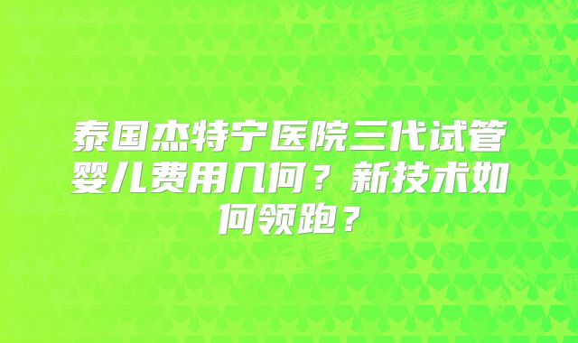 泰国杰特宁医院三代试管婴儿费用几何？新技术如何领跑？