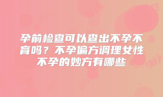 孕前检查可以查出不孕不育吗？不孕偏方调理女性不孕的妙方有哪些