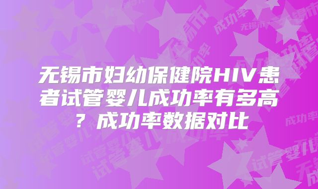 无锡市妇幼保健院HIV患者试管婴儿成功率有多高？成功率数据对比