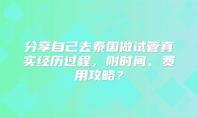 分享自己去泰国做试管真实经历过程，附时间、费用攻略？