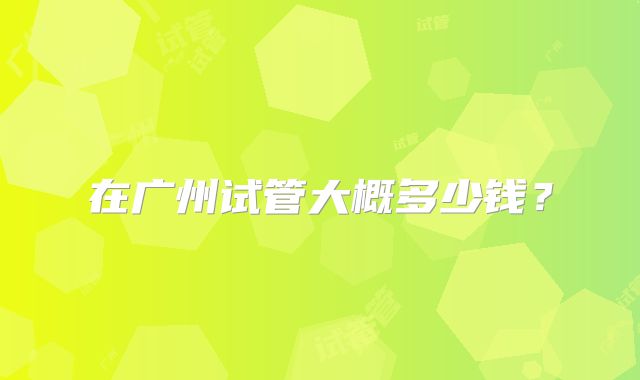 在广州试管大概多少钱？