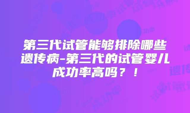第三代试管能够排除哪些遗传病-第三代的试管婴儿成功率高吗？！
