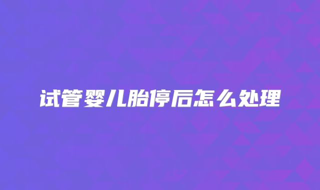 试管婴儿胎停后怎么处理