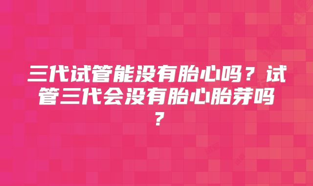 三代试管能没有胎心吗？试管三代会没有胎心胎芽吗？