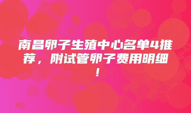 南昌卵子生殖中心名单4推荐，附试管卵子费用明细！