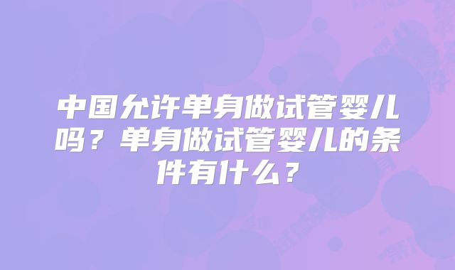 中国允许单身做试管婴儿吗?单身做试管婴儿的条件有什么?