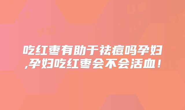 吃红枣有助于祛痘吗孕妇,孕妇吃红枣会不会活血!