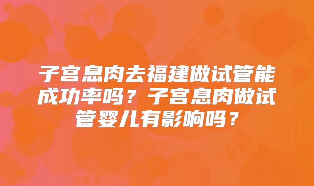 子宫息肉去福建做试管能成功率吗？子宫息肉做试管婴儿有影响吗？