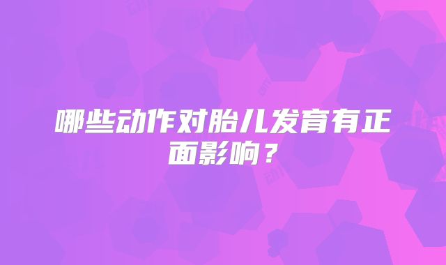 哪些动作对胎儿发育有正面影响？