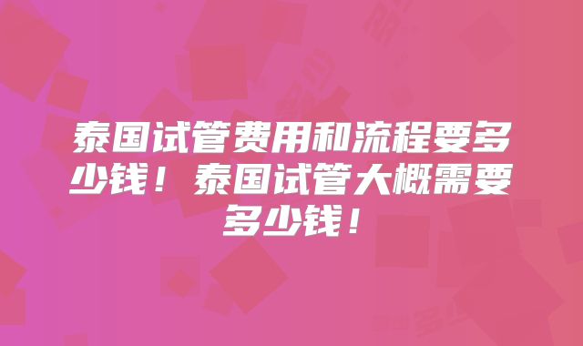 泰国试管费用和流程要多少钱！泰国试管大概需要多少钱！