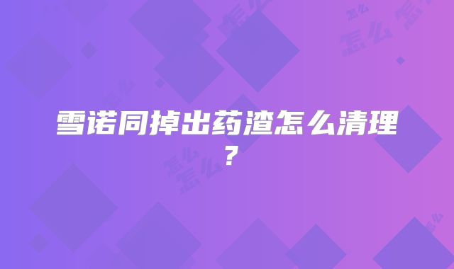 雪诺同掉出药渣怎么清理？