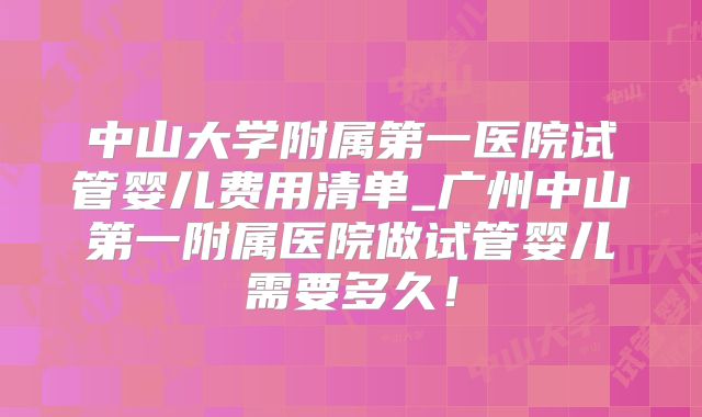 中山大学附属第一医院试管婴儿费用清单_广州中山第一附属医院做试管婴儿需要多久!