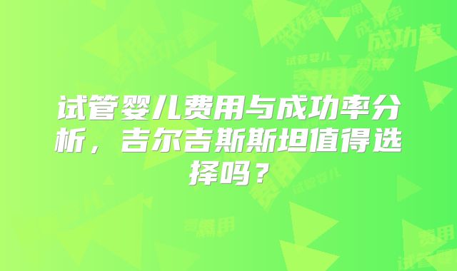 试管婴儿费用与成功率分析,吉尔吉斯斯坦值得选择吗?