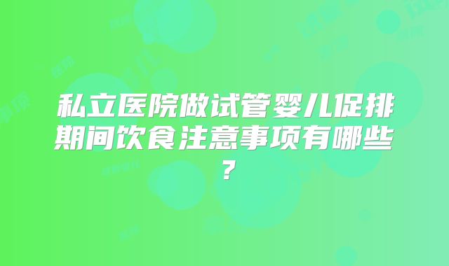 私立医院做试管婴儿促排期间饮食注意事项有哪些？