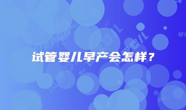 试管婴儿早产会怎样？