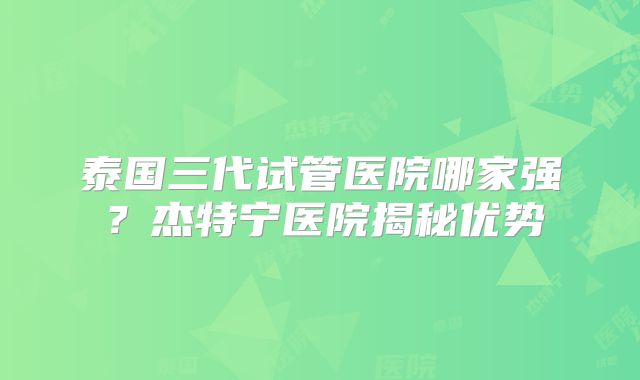 泰国三代试管医院哪家强？杰特宁医院揭秘优势