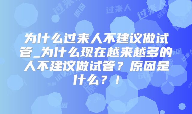为什么过来人不建议做试管_为什么现在越来越多的人不建议做试管？原因是什么？！