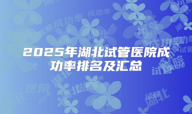 2025年湖北试管医院成功率排名及汇总
