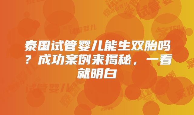泰国试管婴儿能生双胎吗？成功案例来揭秘，一看就明白