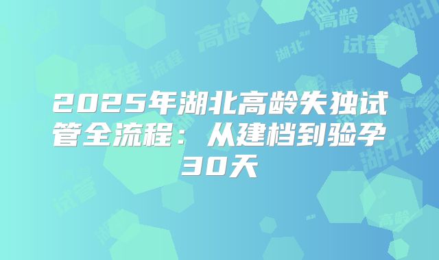 2025年湖北高龄失独试管全流程：从建档到验孕30天