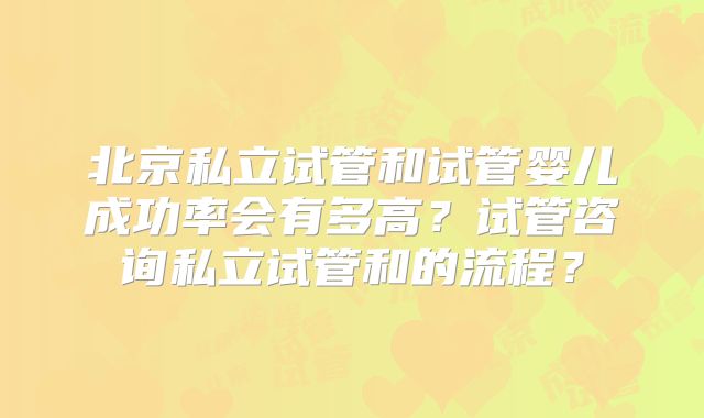 北京私立试管和试管婴儿成功率会有多高？试管咨询私立试管和的流程？
