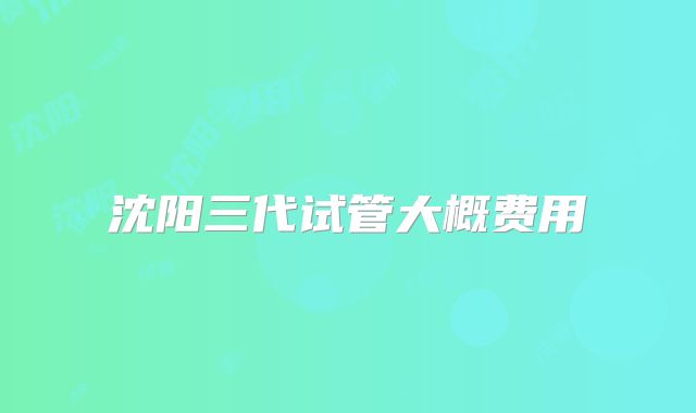 沈阳三代试管大概费用