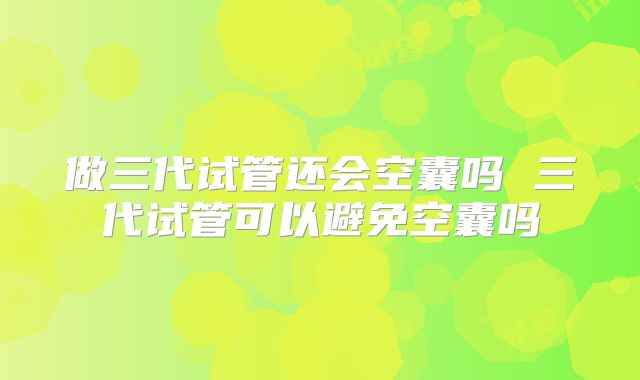 做三代试管还会空囊吗 三代试管可以避免空囊吗