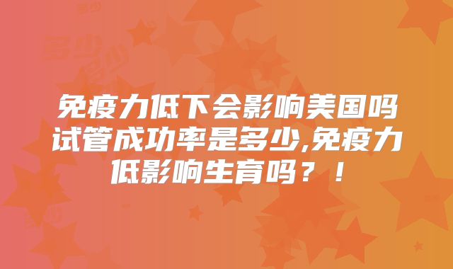 免疫力低下会影响美国吗试管成功率是多少,免疫力低影响生育吗？！