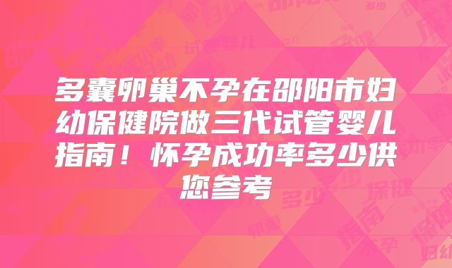 多囊卵巢不孕在邵阳市妇幼保健院做三代试管婴儿指南！怀孕成功率多少供您参考