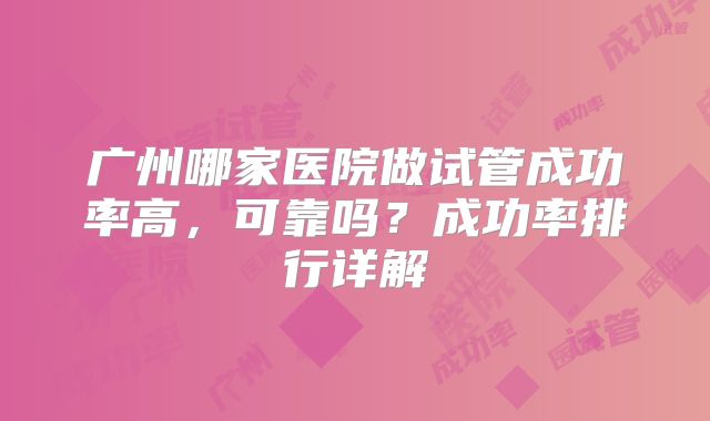 广州哪家医院做试管成功率高，可靠吗？成功率排行详解