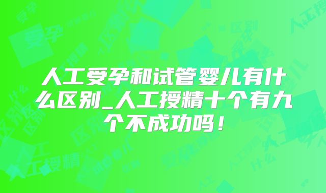人工受孕和试管婴儿有什么区别_人工授精十个有九个不成功吗！