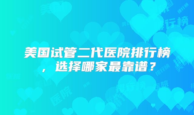 美国试管二代医院排行榜，选择哪家最靠谱？