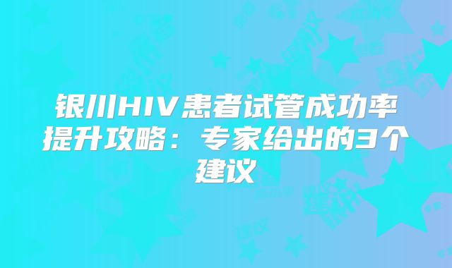 银川HIV患者试管成功率提升攻略：专家给出的3个建议
