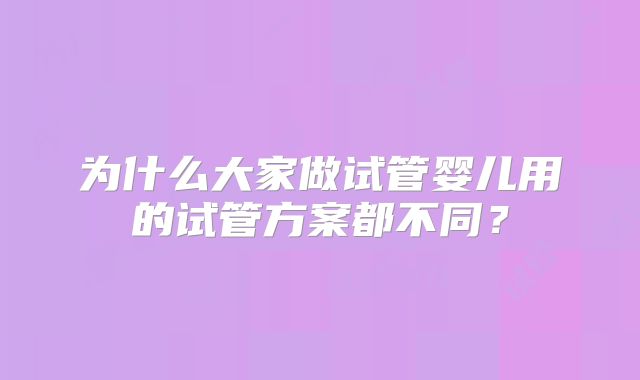 为什么大家做试管婴儿用的试管方案都不同？