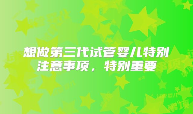 想做第三代试管婴儿特别注意事项，特别重要