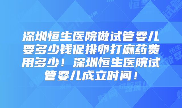 深圳恒生医院做试管婴儿要多少钱促排卵打麻药费用多少！深圳恒生医院试管婴儿成立时间！