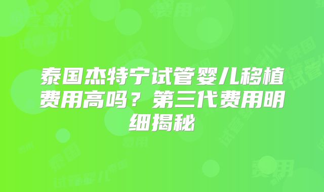 泰国杰特宁试管婴儿移植费用高吗？第三代费用明细揭秘